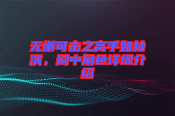 無(wú)懈可擊之高手如林演，劇中角色詳細(xì)介紹