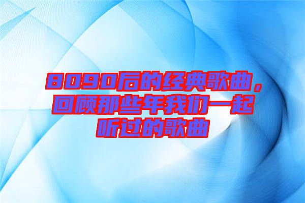 8090后的經(jīng)典歌曲，回顧那些年我們一起聽過的歌曲
