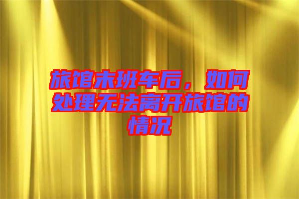旅館末班車后，如何處理無(wú)法離開(kāi)旅館的情況