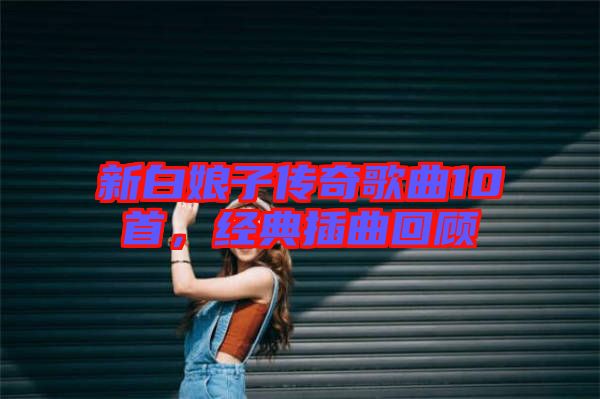 新白娘子傳奇歌曲10首，經(jīng)典插曲回顧