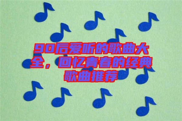 90后愛(ài)聽(tīng)的歌曲大全，回憶青春的經(jīng)典歌曲推薦