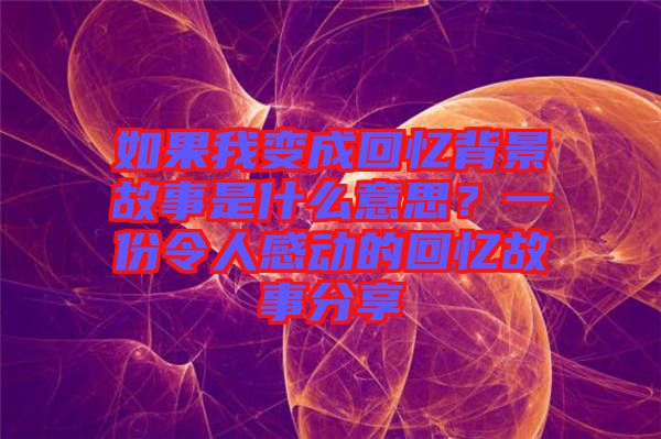 如果我變成回憶背景故事是什么意思？一份令人感動(dòng)的回憶故事分享