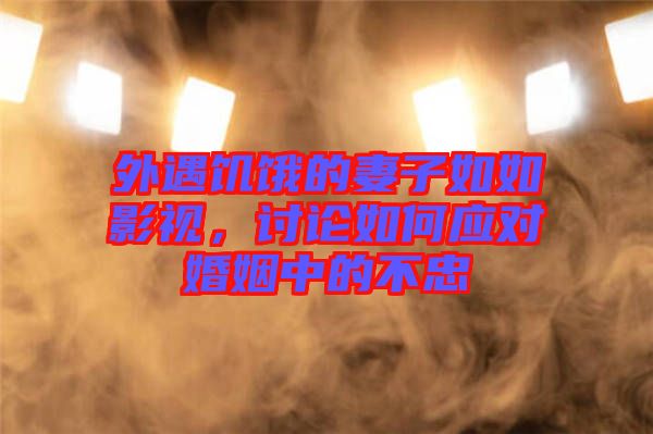 外遇饑餓的妻子如如影視，討論如何應(yīng)對婚姻中的不忠