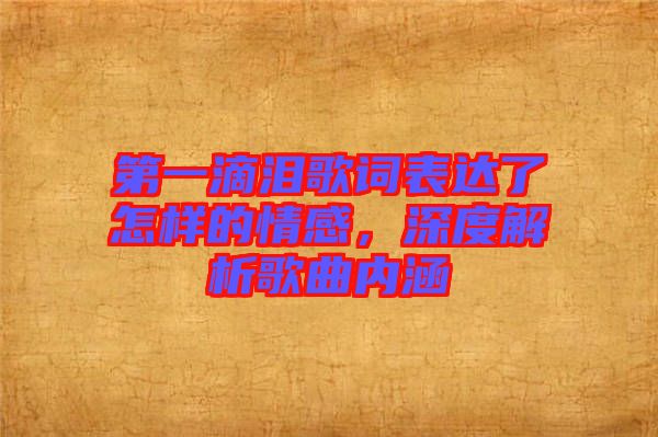 第一滴淚歌詞表達(dá)了怎樣的情感，深度解析歌曲內(nèi)涵
