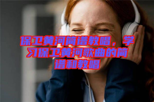 保衛(wèi)黃河簡譜教唱，學(xué)習(xí)保衛(wèi)黃河歌曲的簡譜和教唱