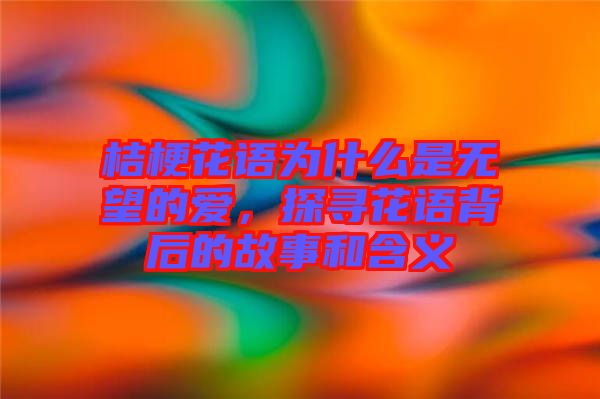 桔梗花語為什么是無望的愛，探尋花語背后的故事和含義