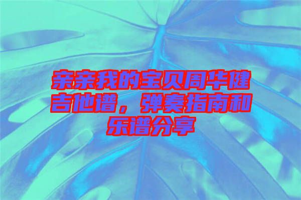 親親我的寶貝周華健吉他譜，彈奏指南和樂譜分享