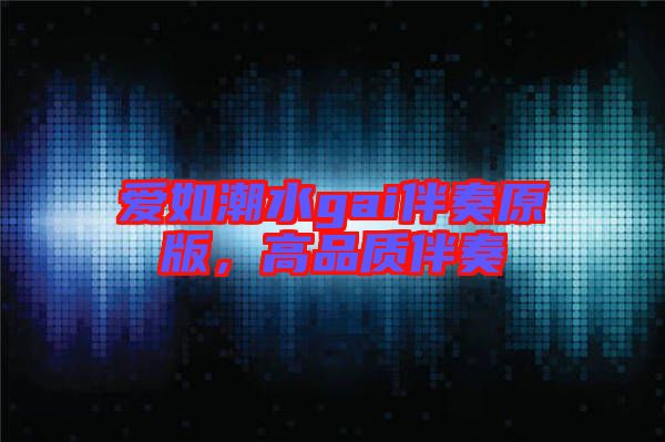 愛(ài)如潮水gai伴奏原版，高品質(zhì)伴奏