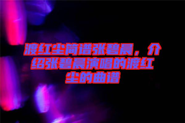渡紅塵簡譜張碧晨，介紹張碧晨演唱的渡紅塵的曲譜