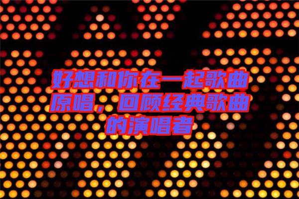 好想和你在一起歌曲原唱，回顧經(jīng)典歌曲的演唱者