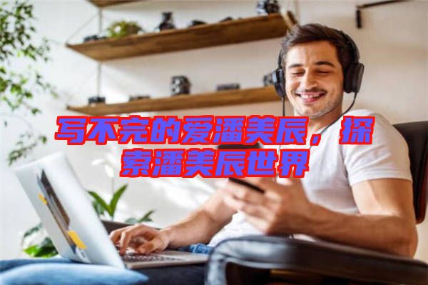 寫不完的愛潘美辰，探索潘美辰世界