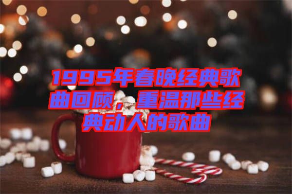 1995年春晚經(jīng)典歌曲回顧，重溫那些經(jīng)典動人的歌曲