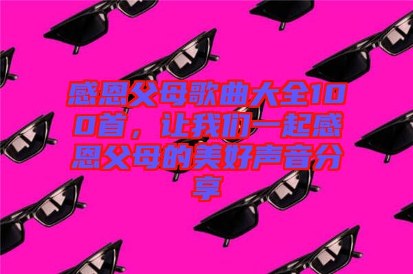 感恩父母歌曲大全100首，讓我們一起感恩父母的美好聲音分享