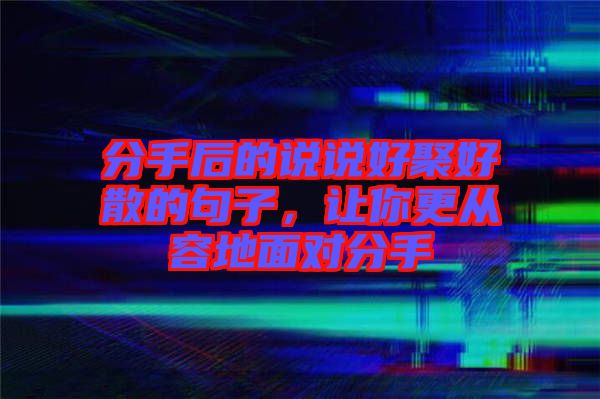分手后的說說好聚好散的句子，讓你更從容地面對分手