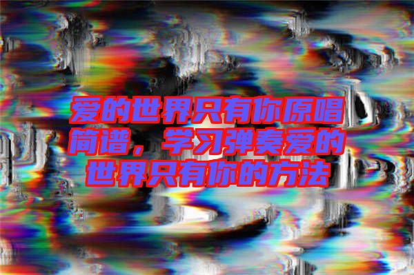 愛的世界只有你原唱簡譜，學(xué)習(xí)彈奏愛的世界只有你的方法