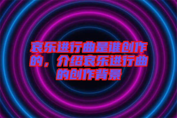 哀樂進行曲是誰創(chuàng)作的，介紹哀樂進行曲的創(chuàng)作背景