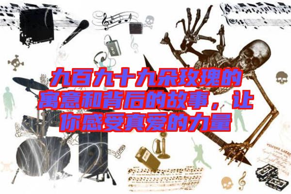 九百九十九朵玫瑰的寓意和背后的故事，讓你感受真愛(ài)的力量