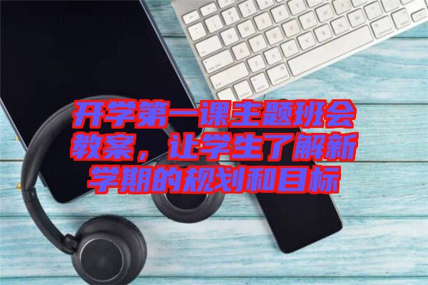 開學第一課主題班會教案，讓學生了解新學期的規(guī)劃和目標
