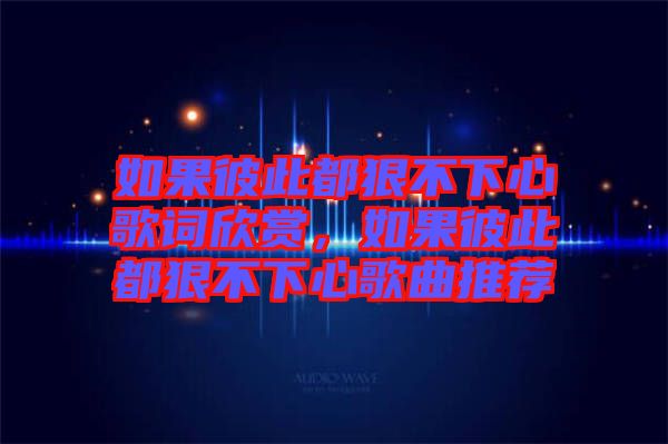 如果彼此都狠不下心歌詞欣賞，如果彼此都狠不下心歌曲推薦