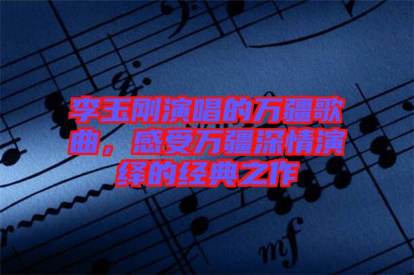 李玉剛演唱的萬疆歌曲，感受萬疆深情演繹的經(jīng)典之作