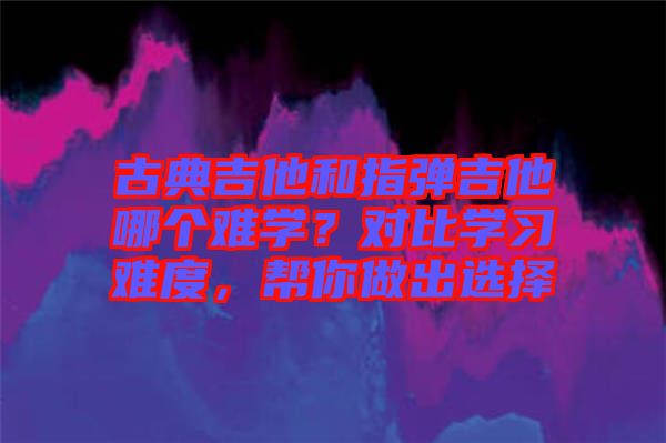 古典吉他和指彈吉他哪個(gè)難學(xué)？對(duì)比學(xué)習(xí)難度，幫你做出選擇