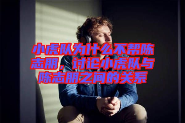 小虎隊(duì)為什么不幫陳志朋，討論小虎隊(duì)與陳志朋之間的關(guān)系