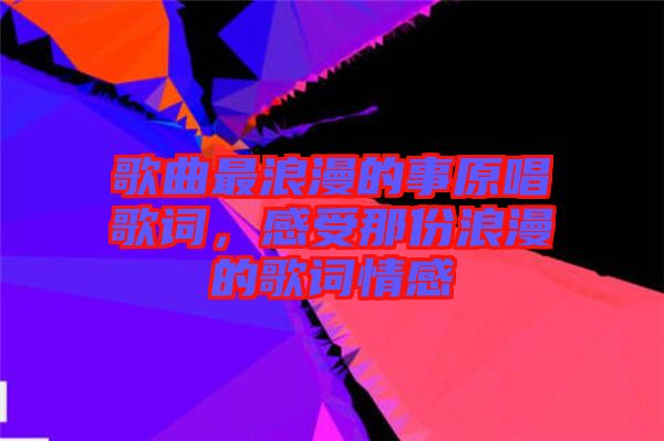 歌曲最浪漫的事原唱歌詞，感受那份浪漫的歌詞情感