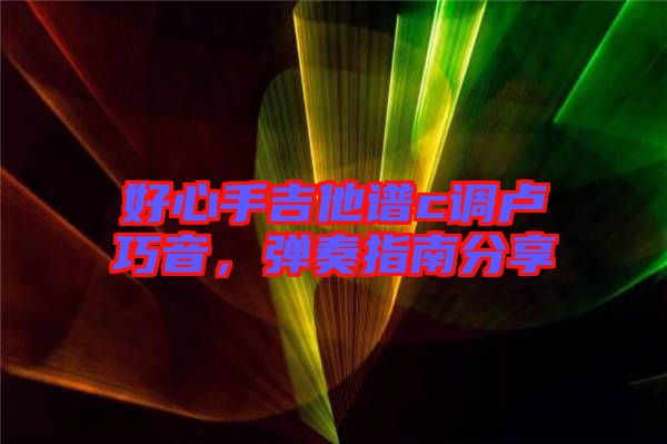 好心手吉他譜c調(diào)盧巧音，彈奏指南分享
