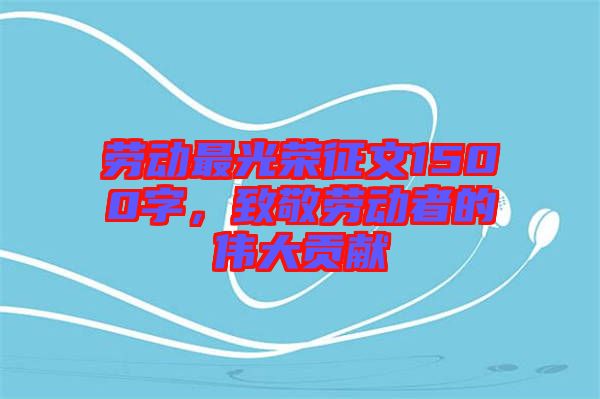 勞動最光榮征文1500字，致敬勞動者的偉大貢獻(xiàn)