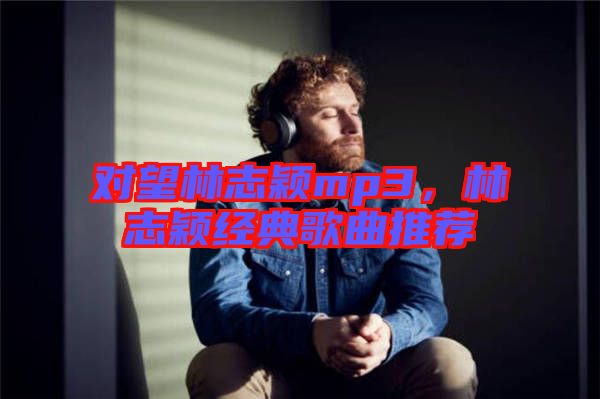 對(duì)望林志穎mp3，林志穎經(jīng)典歌曲推薦