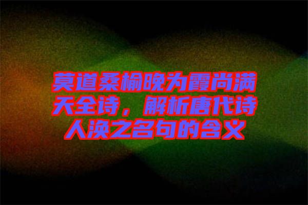 莫道桑榆晚為霞尚滿天全詩，解析唐代詩人渙之名句的含義