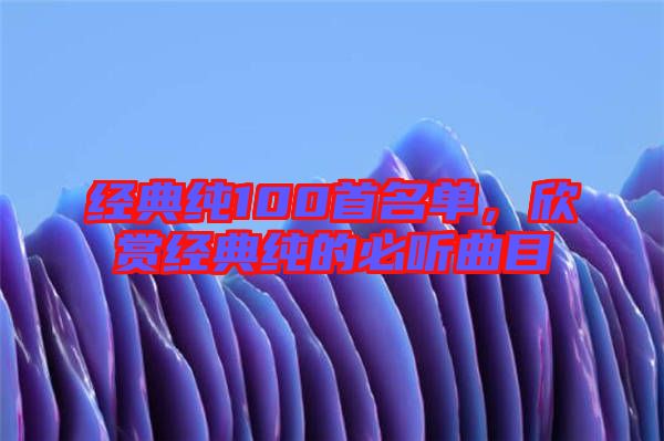 經(jīng)典純100首名單，欣賞經(jīng)典純的必聽曲目