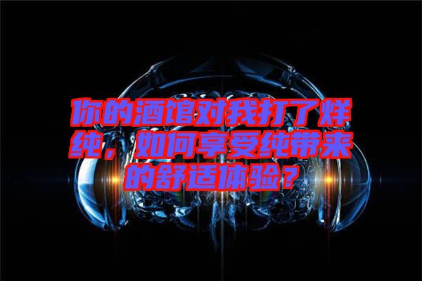 你的酒館對我打了烊純，如何享受純帶來的舒適體驗？