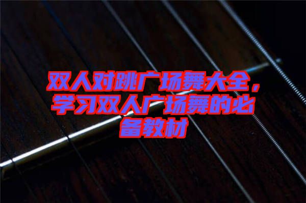 雙人對(duì)跳廣場(chǎng)舞大全，學(xué)習(xí)雙人廣場(chǎng)舞的必備教材
