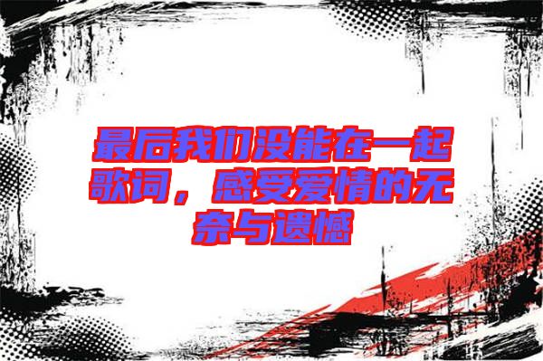 最后我們沒(méi)能在一起歌詞，感受愛(ài)情的無(wú)奈與遺憾