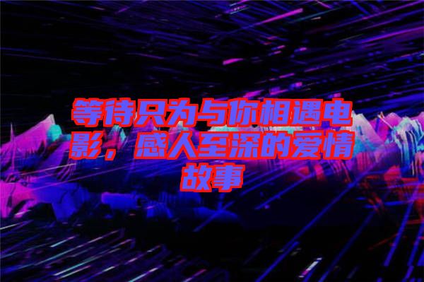 等待只為與你相遇電影，感人至深的愛(ài)情故事