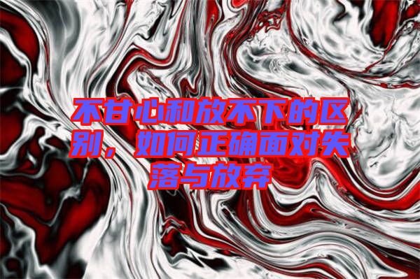 不甘心和放不下的區(qū)別，如何正確面對失落與放棄