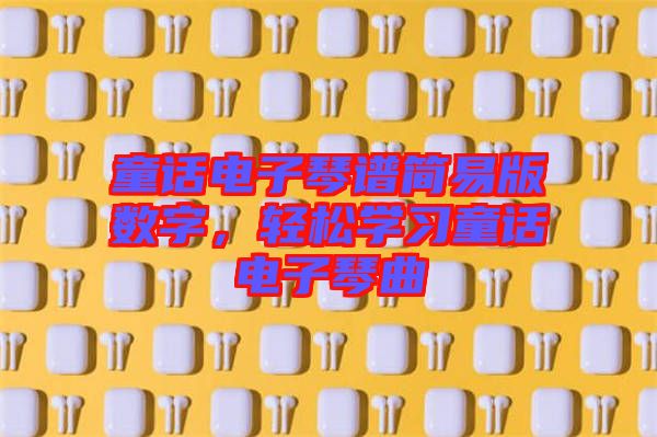 童話電子琴譜簡(jiǎn)易版數(shù)字，輕松學(xué)習(xí)童話電子琴曲