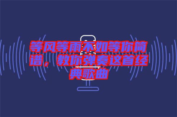 等風(fēng)等雨不如等你簡(jiǎn)譜，教你彈奏這首經(jīng)典歌曲