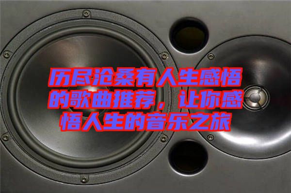 歷盡滄桑有人生感悟的歌曲推薦，讓你感悟人生的音樂之旅