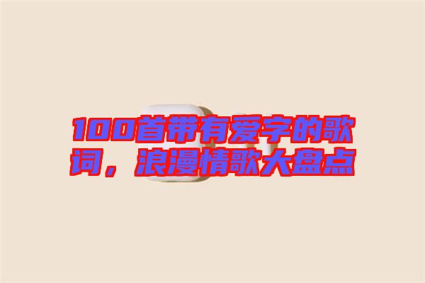 100首帶有愛字的歌詞，浪漫情歌大盤點