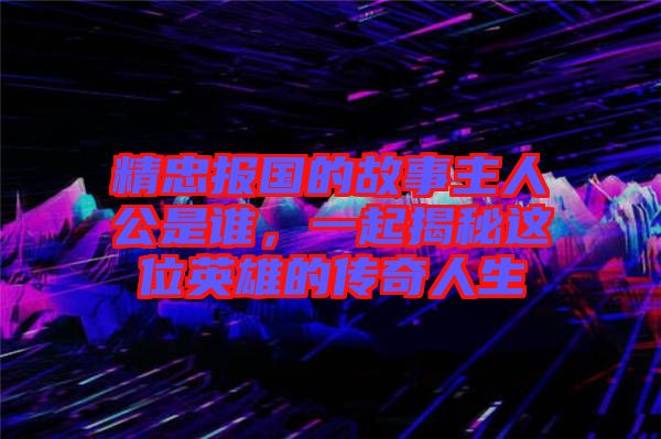 精忠報國的故事主人公是誰，一起揭秘這位英雄的傳奇人生