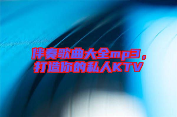 伴奏歌曲大全mp3，打造你的私人KTV