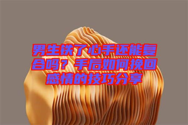 男生鐵了心手還能復(fù)合嗎？手后如何挽回感情的技巧分享
