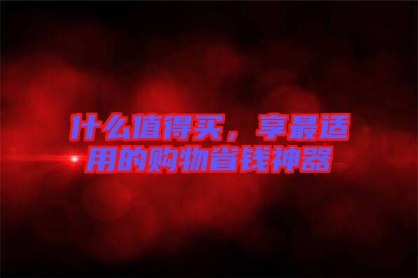 什么值得買，享最適用的購(gòu)物省錢神器
