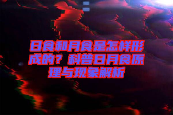 日食和月食是怎樣形成的？科普日月食原理與現(xiàn)象解析