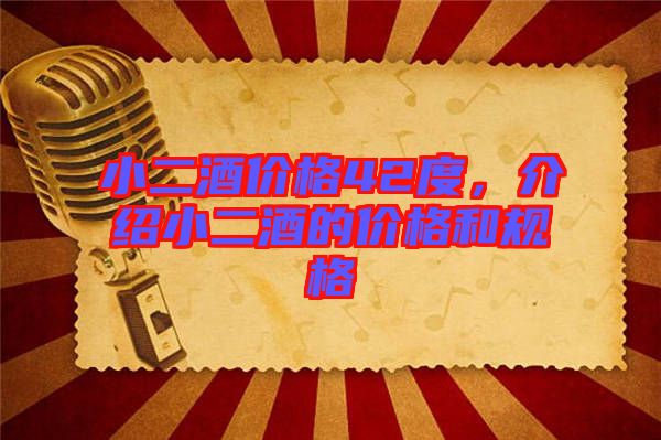 小二酒價格42度，介紹小二酒的價格和規(guī)格