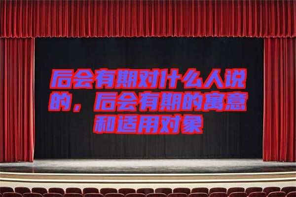 后會有期對什么人說的，后會有期的寓意和適用對象