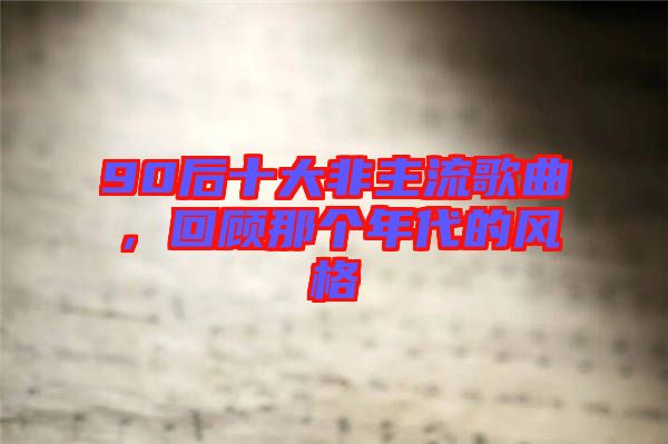 90后十大非主流歌曲，回顧那個(gè)年代的風(fēng)格