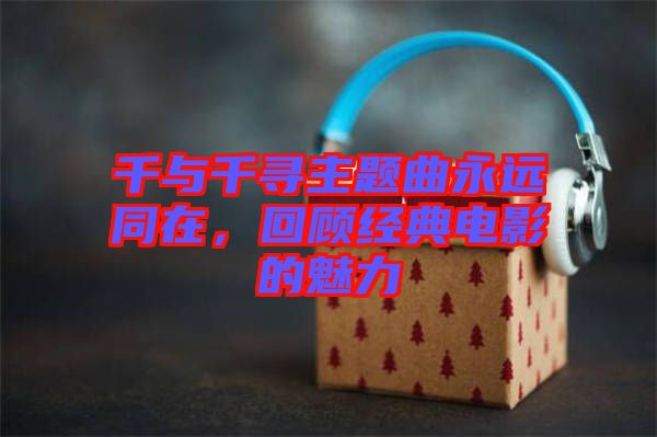 千與千尋主題曲永遠(yuǎn)同在，回顧經(jīng)典電影的魅力